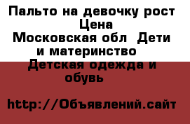 Пальто на девочку рост 166-122 › Цена ­ 500 - Московская обл. Дети и материнство » Детская одежда и обувь   